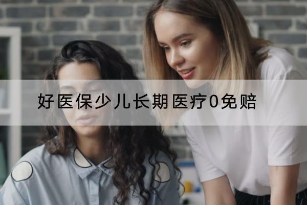 好醫(yī)保少兒長(zhǎng)期醫(yī)療0免賠怎么樣？怎樣購(gòu)買？