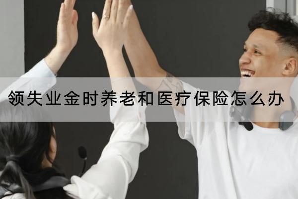 領(lǐng)失業(yè)金時養(yǎng)老和醫(yī)療保險怎么辦
