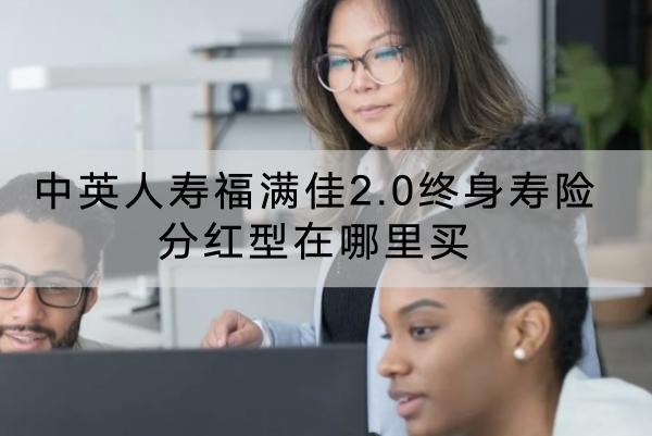 中英人壽福滿佳2.0終身壽險(xiǎn)分紅型在哪里買(mǎi)？有哪些保障？