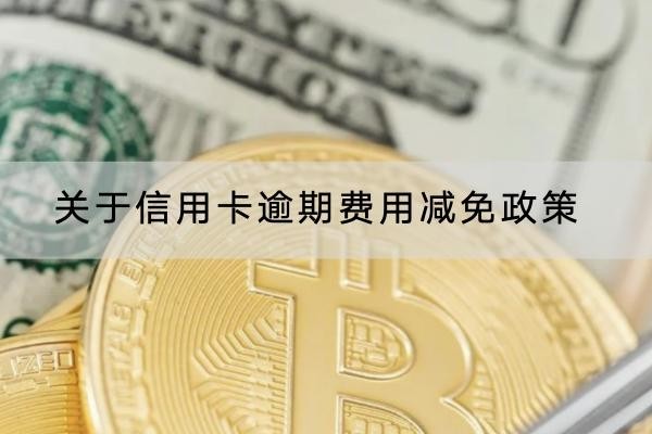 關(guān)于信用卡逾期費(fèi)用減免政策介紹，協(xié)商流程分享