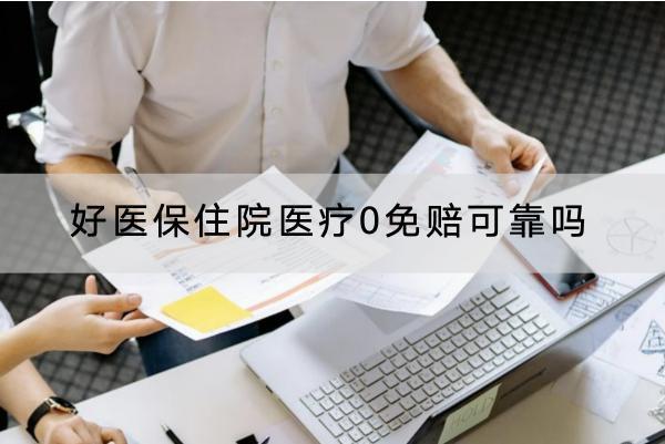 好醫(yī)保住院醫(yī)療0免賠可靠嗎？有哪些優(yōu)點(diǎn)？