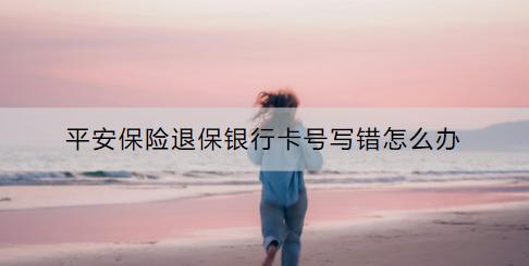 平安保險(xiǎn)退保銀行卡號(hào)寫錯(cuò)怎么辦？更改需要多久的時(shí)間？