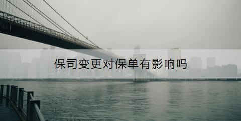 保司變更對(duì)保單有影響嗎？需要重新簽保險(xiǎn)合同嗎？