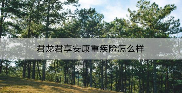 君龍君享安康重疾險(xiǎn)怎么樣？如何購(gòu)買(mǎi)？
