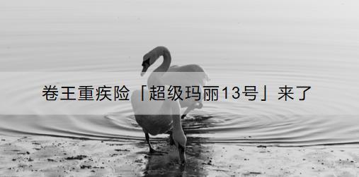 卷王重疾險(xiǎn)「超級(jí)瑪麗13號(hào)」來了