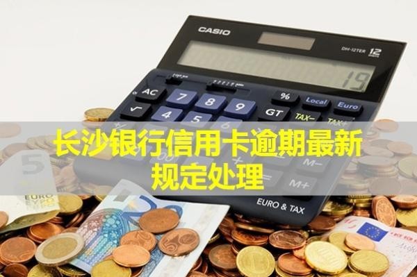 長沙銀行信用卡逾期最新規(guī)定處理！