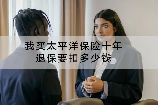 我買太平洋保險十年退保要扣多少錢？多久能到賬？