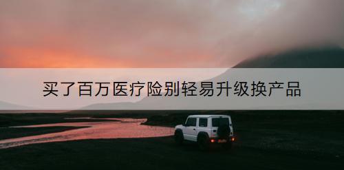 買了百萬(wàn)醫(yī)療險(xiǎn)別輕易升級(jí)換產(chǎn)品為什么？百萬(wàn)醫(yī)療險(xiǎn)推薦哪款？