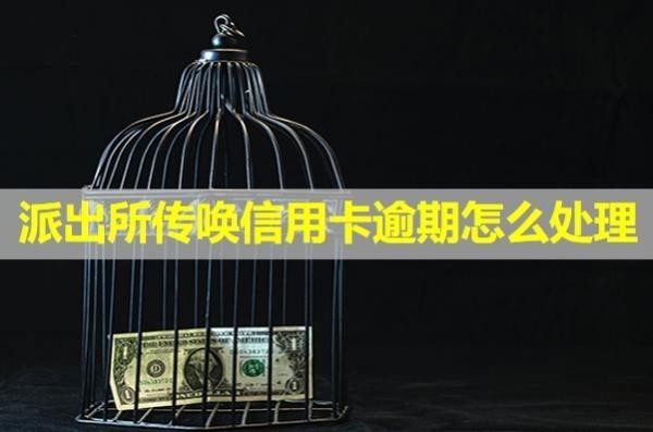 派出所傳喚信用卡逾期怎么處理