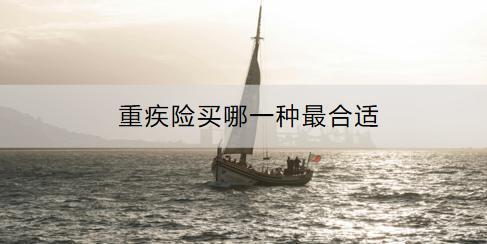 重疾險(xiǎn)買(mǎi)哪一種最合適？如何選擇？