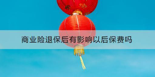 商業(yè)險(xiǎn)退保后有影響以后保費(fèi)嗎？怎么退？