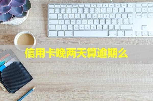 信用卡晚兩天算逾期么？只還本金是真的嗎？