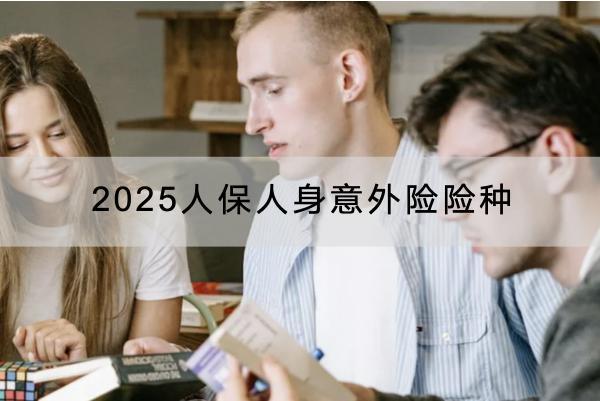 2025人保人身意外險險種是什么？有哪些產(chǎn)品？