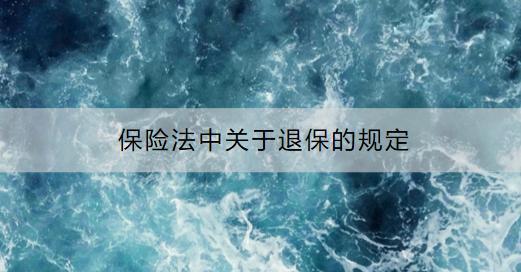 保險法中關(guān)于退保的規(guī)定是什么？關(guān)于退保手續(xù)有哪些規(guī)定？