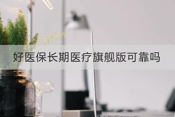 好醫(yī)保長(zhǎng)期醫(yī)療旗艦版可靠嗎？怎么樣？