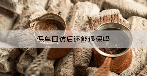 保單回訪是什么？保單回訪后還能退保嗎？