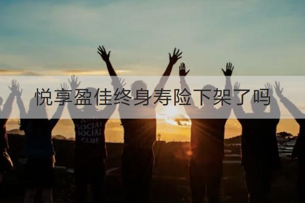 悅享盈佳終身壽險下架了嗎？表現(xiàn)如何？