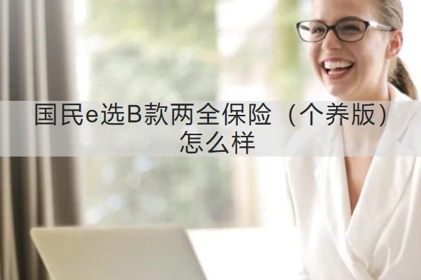 國民e選B款兩全保險（個養(yǎng)版）怎么樣？保什么？