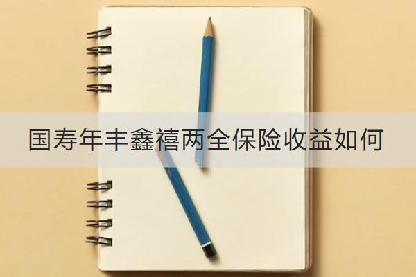 國(guó)壽年豐鑫禧兩全保險(xiǎn)收益如何？保什么？