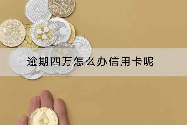 逾期四萬怎么辦信用卡呢？有哪些后果？