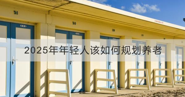 2025年年輕人該如何規(guī)劃養(yǎng)老？養(yǎng)老規(guī)劃的其他注意事項(xiàng)？