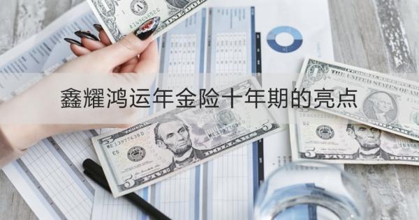 鑫耀鴻運(yùn)年金險(xiǎn)十年期的亮點(diǎn)是什么？一文為你詳細(xì)解析
