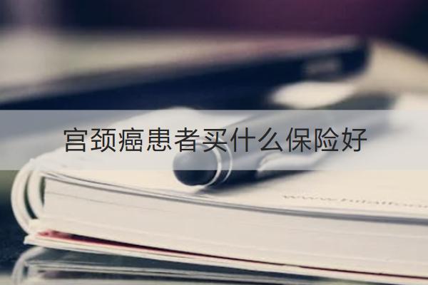 宮頸癌患者買什么保險(xiǎn)好？買保險(xiǎn)要注意什么？
