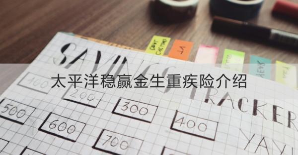 太平洋穩(wěn)贏金生重疾險(xiǎn)介紹？產(chǎn)品特點(diǎn)？