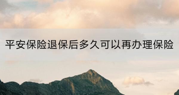 平安保險(xiǎn)退保后多久可以再辦理保險(xiǎn)？怎么退？