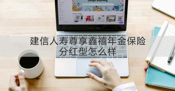 建信人壽尊享鑫禧年金保險(xiǎn)分紅型怎么樣？一篇文章告訴你！