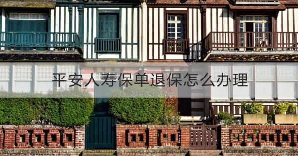 平安人壽保單退保怎么辦理？退保的注意事項(xiàng)？