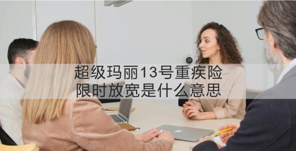 超級(jí)瑪麗13號(hào)重疾險(xiǎn)限時(shí)放寬是什么意思？一文詳解~