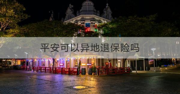 平安可以異地退保險(xiǎn)嗎？異地退保的具體流程和所需材料？