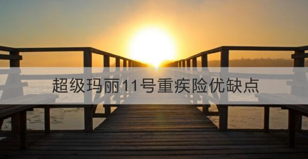 超級(jí)瑪麗11號(hào)重疾險(xiǎn)優(yōu)缺點(diǎn)？一文詳解~