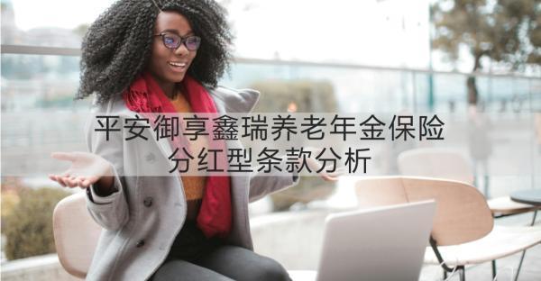 平安御享鑫瑞養(yǎng)老年金保險分紅型條款分析？一文詳解~