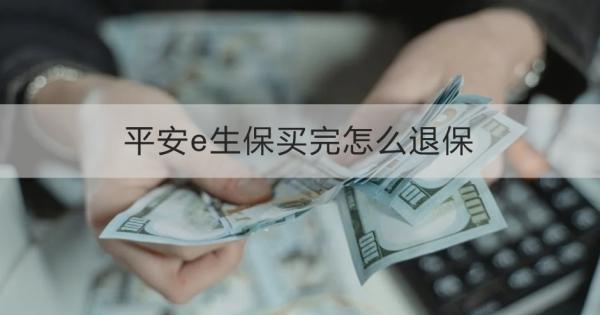 平安e生保買完怎么退保？退保需要哪些材料？