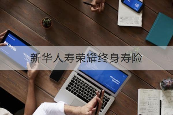 新華人壽榮耀終身壽險投保規(guī)則如何？保什么？