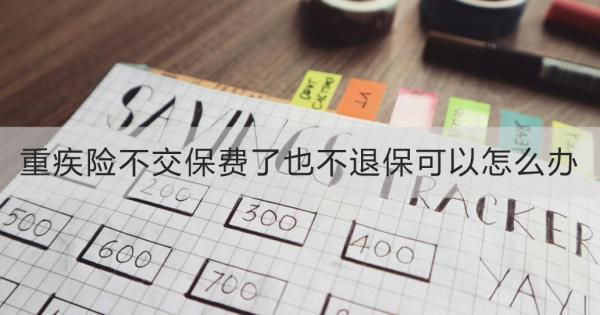 重疾險不交保費了也不退?？梢栽趺崔k？好幾種方式可以用