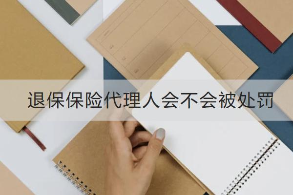 退保保險(xiǎn)代理人會(huì)不會(huì)被處罰