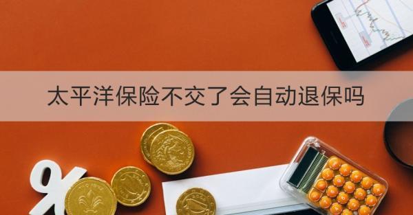 太平洋保險(xiǎn)不交了會(huì)自動(dòng)退保嗎？退保怎么退？