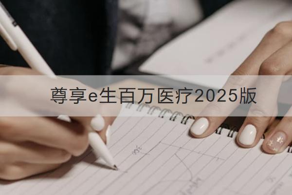 尊享e生百萬醫(yī)療2025版怎么樣？多少錢一年？