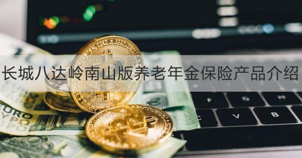 長城八達嶺南山版養(yǎng)老年金保險產品介紹，基本信息+產品保障