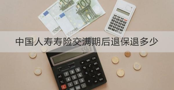中國人壽壽險(xiǎn)交滿期后退保退多少？退保需要哪些材料？