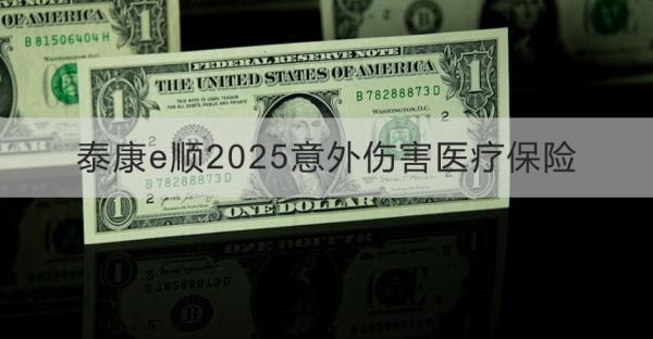 泰康e順2025意外傷害醫(yī)療保險產(chǎn)品介紹，基本信息+產(chǎn)品特色