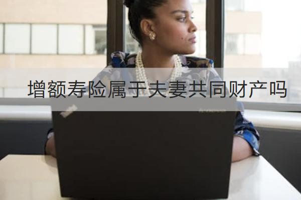增額壽險(xiǎn)屬于夫妻共同財(cái)產(chǎn)嗎？怎么買？