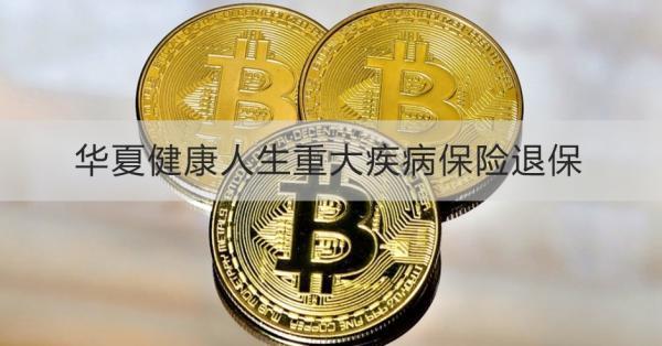華夏健康人生重大疾病保險(xiǎn)退保能退多少錢？退保怎么退？