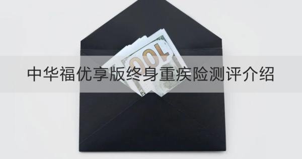 中華福優(yōu)享版終身重疾險測評介紹，投保規(guī)則+產(chǎn)品保障