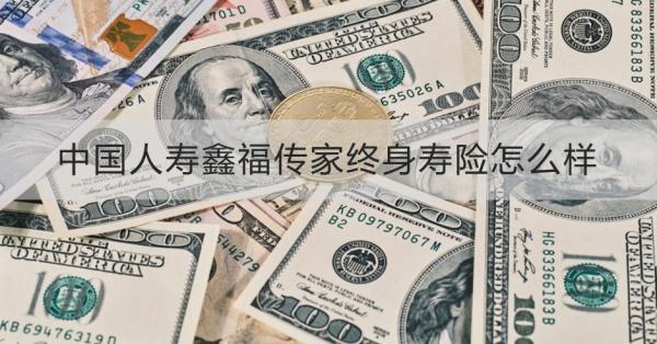 中國人壽鑫福傳家終身壽險怎么樣？從這三個方面來看