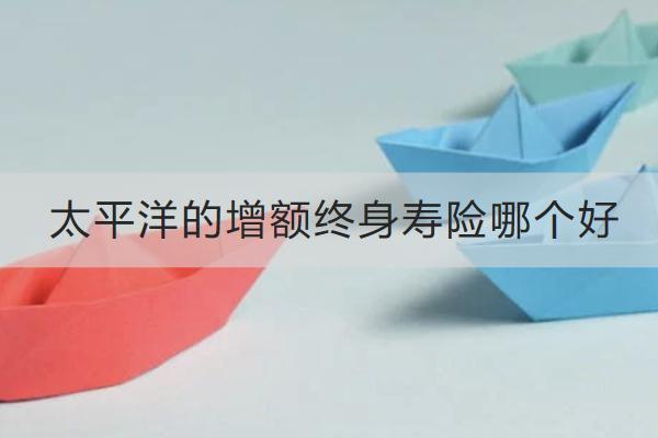 太平洋的增額終身壽險(xiǎn)哪個(gè)好？怎么買？