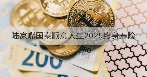 陸家嘴國泰順意人生2025終身壽險如何？提供什么保障？
